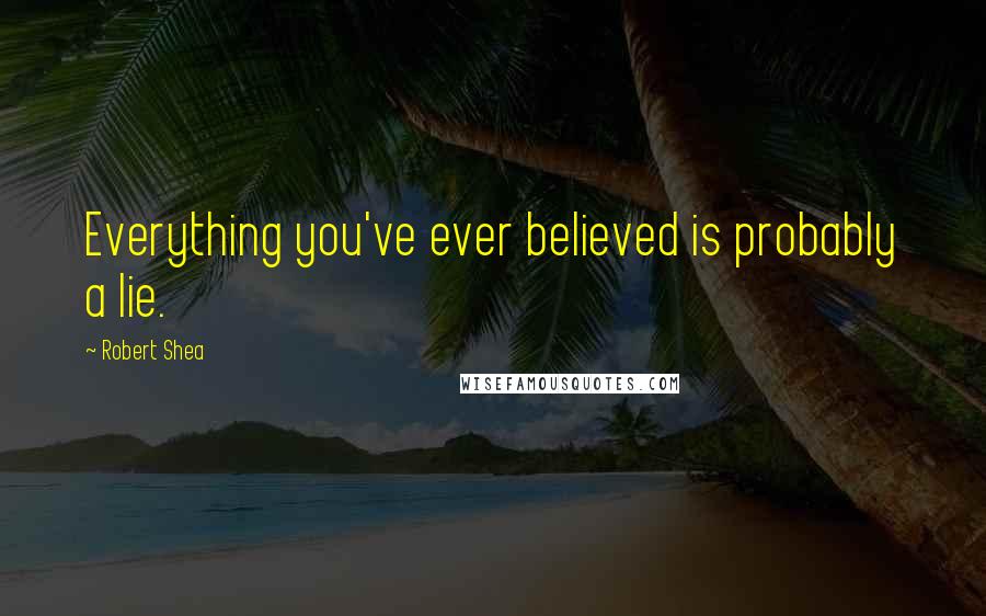 Robert Shea Quotes: Everything you've ever believed is probably a lie.