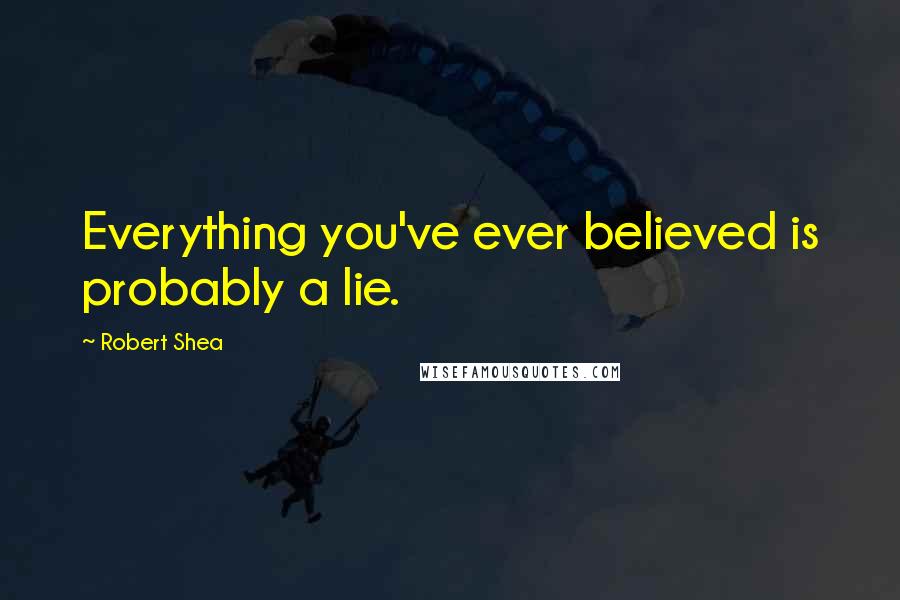 Robert Shea Quotes: Everything you've ever believed is probably a lie.