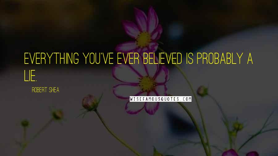 Robert Shea Quotes: Everything you've ever believed is probably a lie.