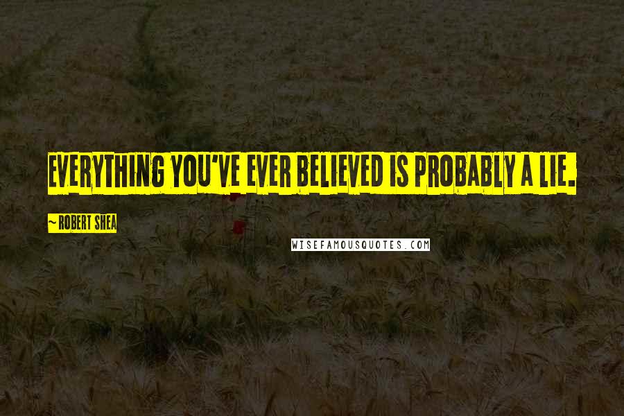 Robert Shea Quotes: Everything you've ever believed is probably a lie.