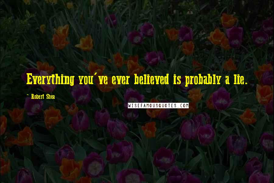 Robert Shea Quotes: Everything you've ever believed is probably a lie.