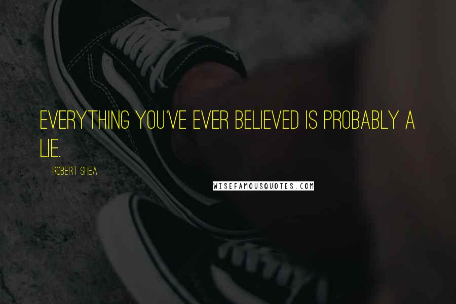 Robert Shea Quotes: Everything you've ever believed is probably a lie.