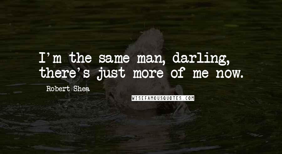 Robert Shea Quotes: I'm the same man, darling, there's just more of me now.