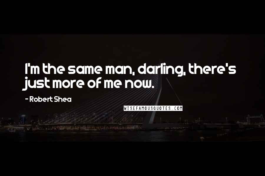 Robert Shea Quotes: I'm the same man, darling, there's just more of me now.