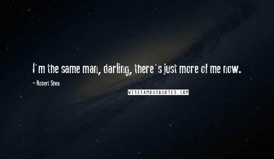 Robert Shea Quotes: I'm the same man, darling, there's just more of me now.