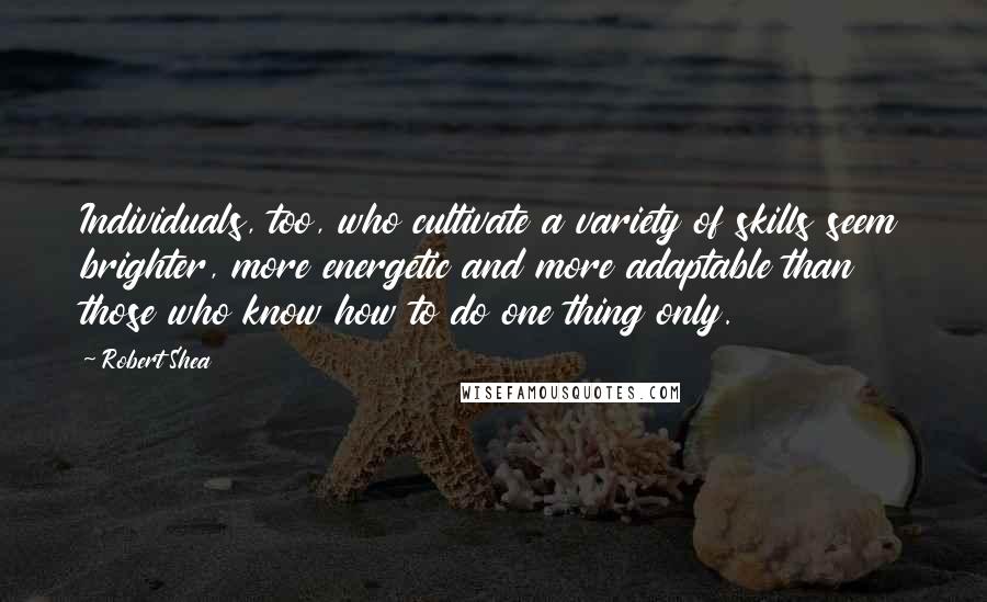 Robert Shea Quotes: Individuals, too, who cultivate a variety of skills seem brighter, more energetic and more adaptable than those who know how to do one thing only.