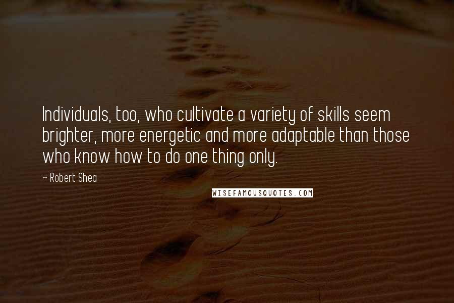 Robert Shea Quotes: Individuals, too, who cultivate a variety of skills seem brighter, more energetic and more adaptable than those who know how to do one thing only.
