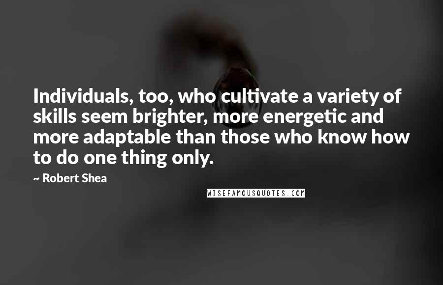 Robert Shea Quotes: Individuals, too, who cultivate a variety of skills seem brighter, more energetic and more adaptable than those who know how to do one thing only.