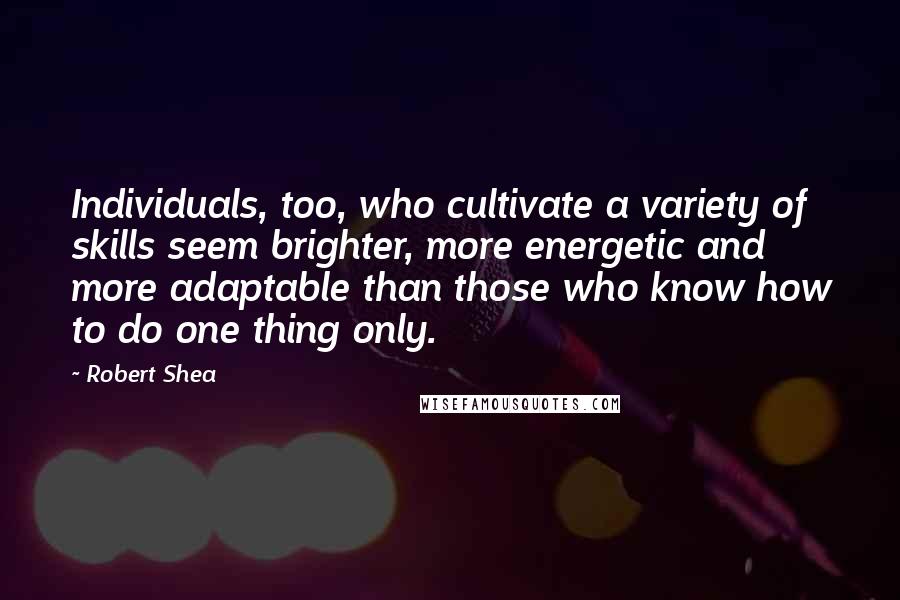 Robert Shea Quotes: Individuals, too, who cultivate a variety of skills seem brighter, more energetic and more adaptable than those who know how to do one thing only.