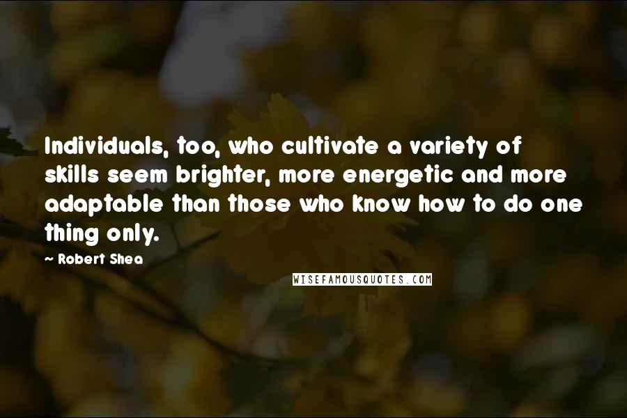 Robert Shea Quotes: Individuals, too, who cultivate a variety of skills seem brighter, more energetic and more adaptable than those who know how to do one thing only.