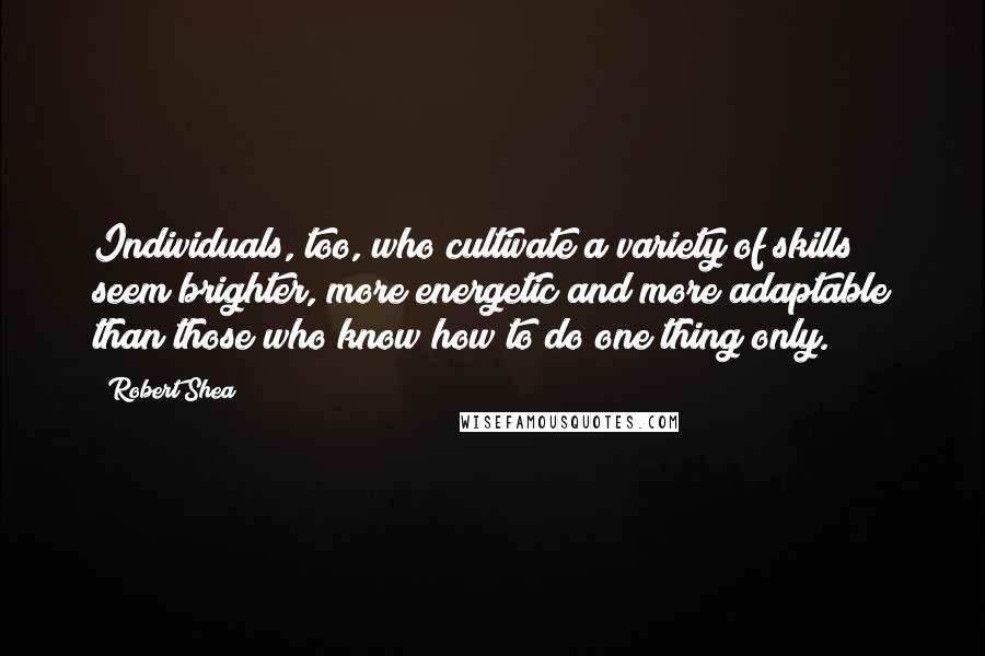 Robert Shea Quotes: Individuals, too, who cultivate a variety of skills seem brighter, more energetic and more adaptable than those who know how to do one thing only.