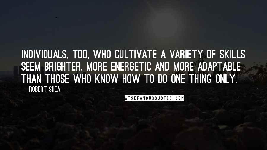 Robert Shea Quotes: Individuals, too, who cultivate a variety of skills seem brighter, more energetic and more adaptable than those who know how to do one thing only.