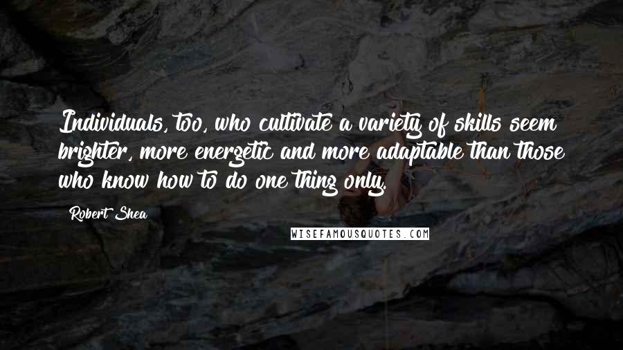 Robert Shea Quotes: Individuals, too, who cultivate a variety of skills seem brighter, more energetic and more adaptable than those who know how to do one thing only.