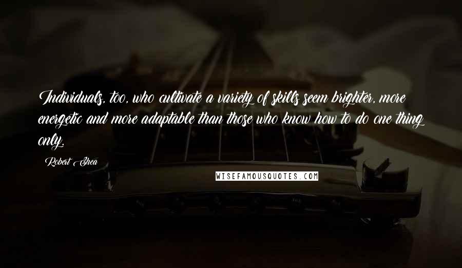 Robert Shea Quotes: Individuals, too, who cultivate a variety of skills seem brighter, more energetic and more adaptable than those who know how to do one thing only.