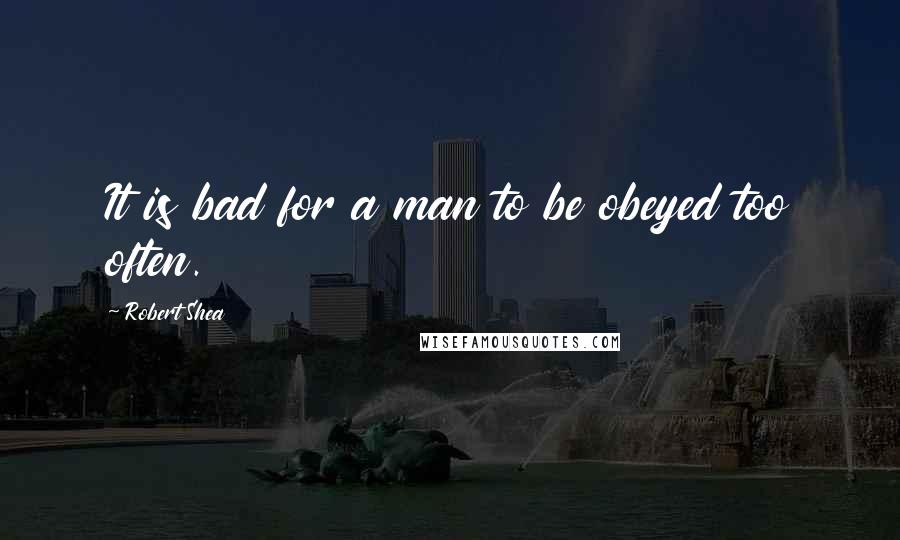 Robert Shea Quotes: It is bad for a man to be obeyed too often.
