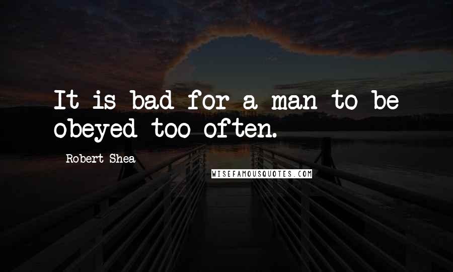 Robert Shea Quotes: It is bad for a man to be obeyed too often.