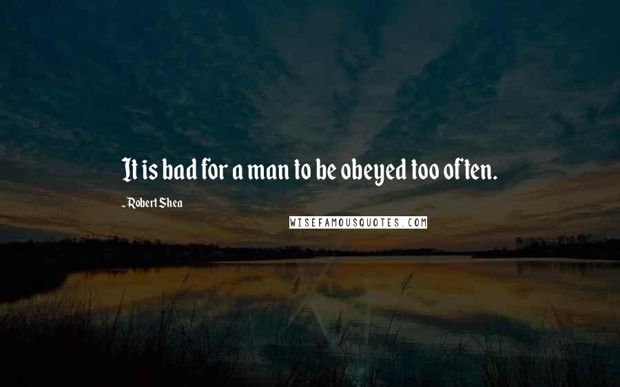 Robert Shea Quotes: It is bad for a man to be obeyed too often.