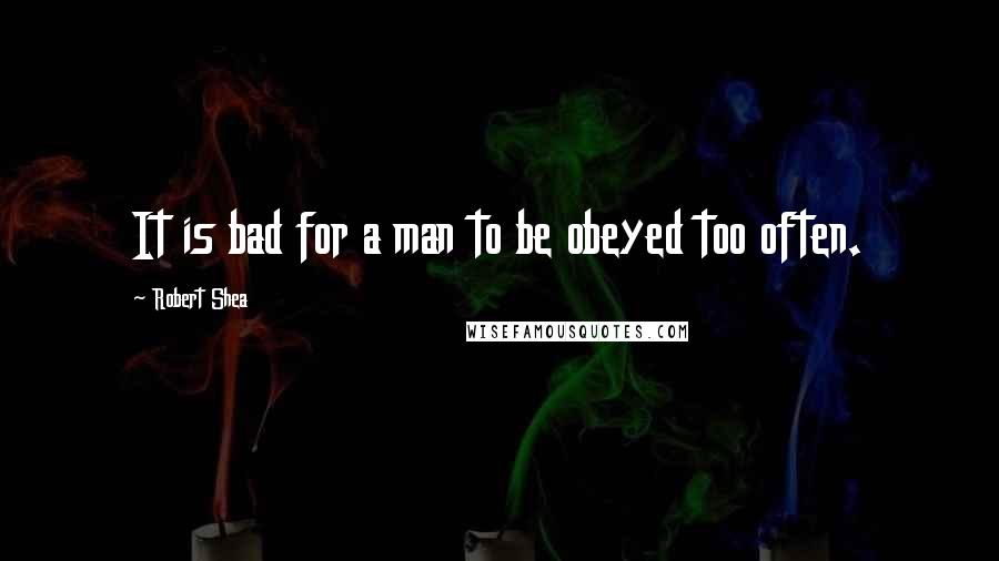 Robert Shea Quotes: It is bad for a man to be obeyed too often.