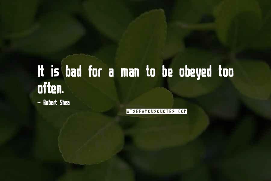 Robert Shea Quotes: It is bad for a man to be obeyed too often.