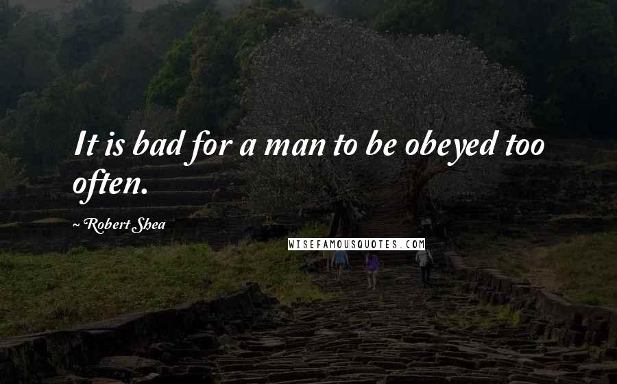 Robert Shea Quotes: It is bad for a man to be obeyed too often.