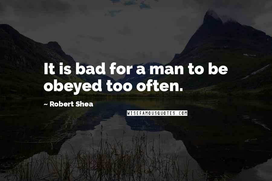 Robert Shea Quotes: It is bad for a man to be obeyed too often.