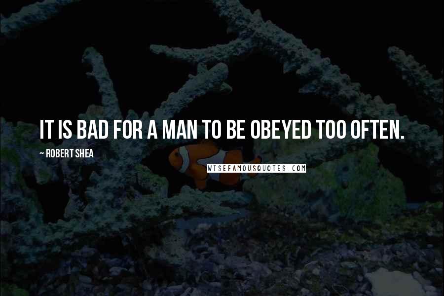 Robert Shea Quotes: It is bad for a man to be obeyed too often.