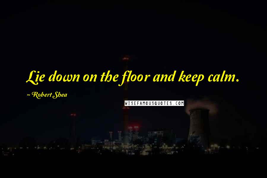 Robert Shea Quotes: Lie down on the floor and keep calm.