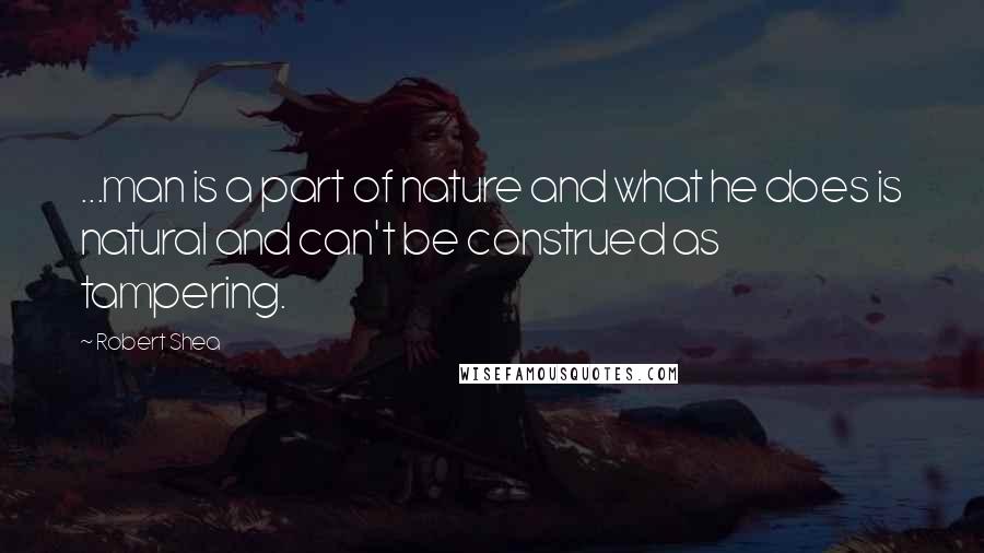 Robert Shea Quotes: ...man is a part of nature and what he does is natural and can't be construed as tampering.