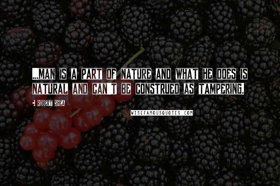 Robert Shea Quotes: ...man is a part of nature and what he does is natural and can't be construed as tampering.