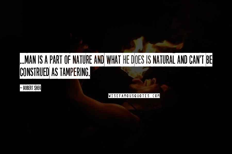 Robert Shea Quotes: ...man is a part of nature and what he does is natural and can't be construed as tampering.