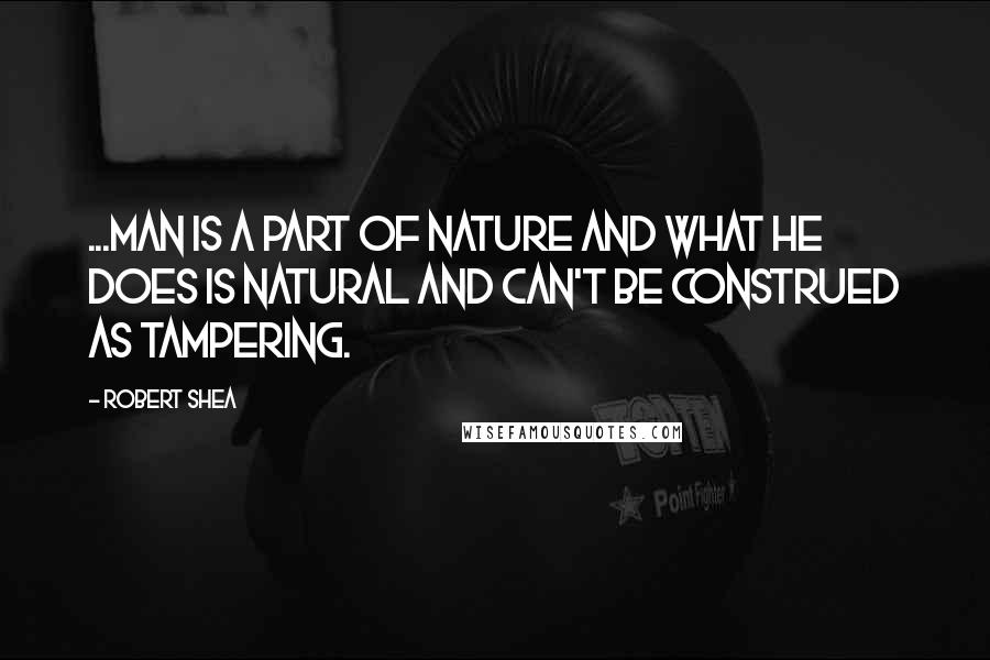 Robert Shea Quotes: ...man is a part of nature and what he does is natural and can't be construed as tampering.