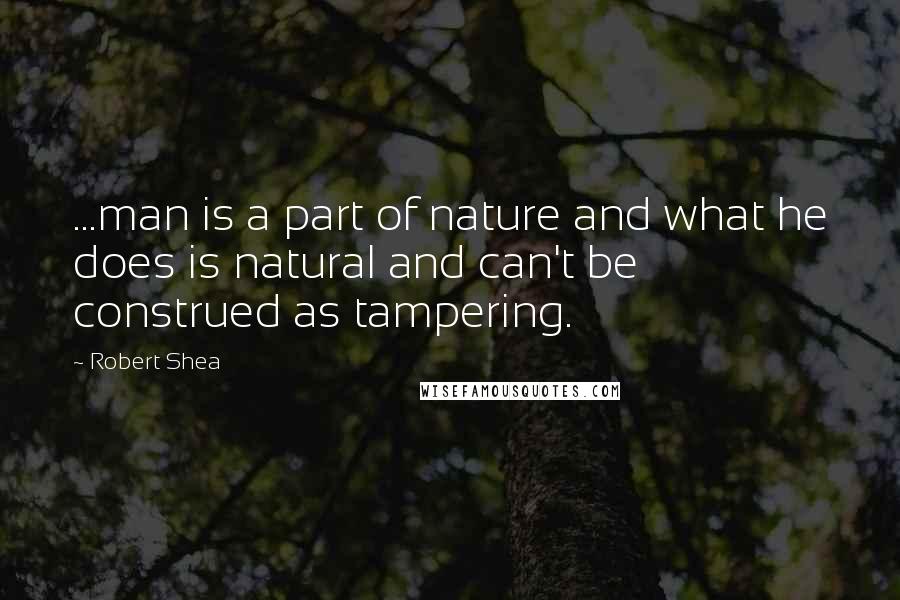 Robert Shea Quotes: ...man is a part of nature and what he does is natural and can't be construed as tampering.