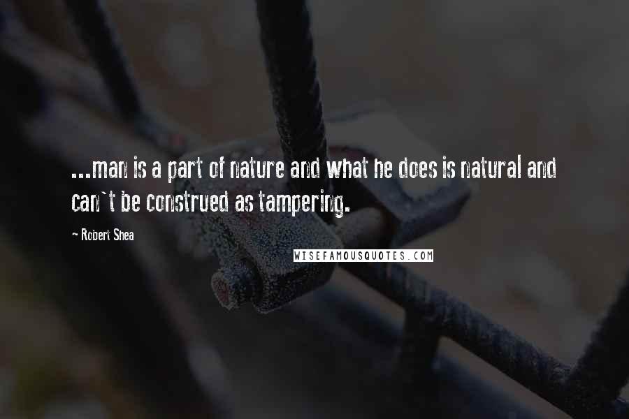 Robert Shea Quotes: ...man is a part of nature and what he does is natural and can't be construed as tampering.