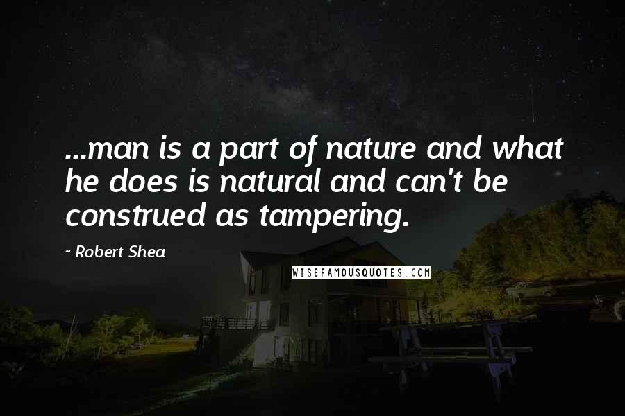 Robert Shea Quotes: ...man is a part of nature and what he does is natural and can't be construed as tampering.