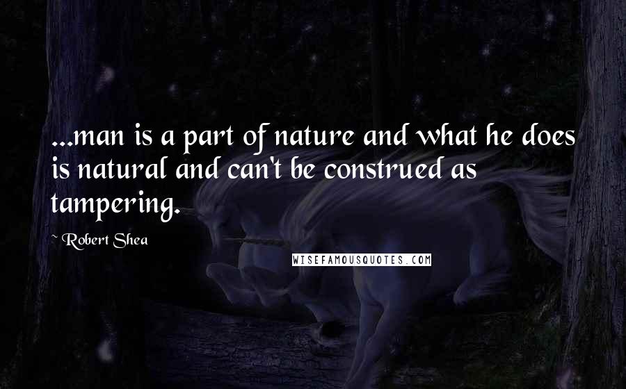 Robert Shea Quotes: ...man is a part of nature and what he does is natural and can't be construed as tampering.