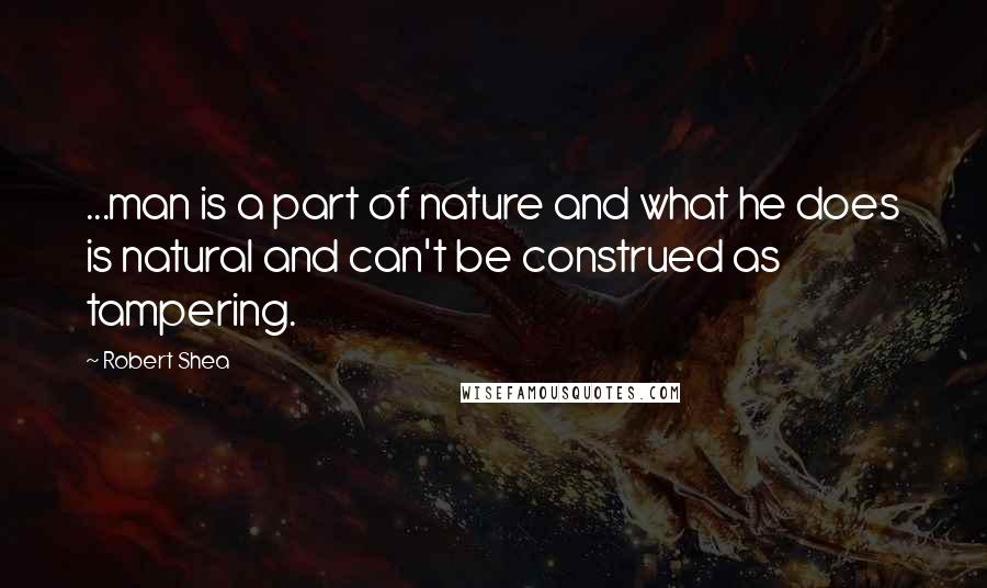 Robert Shea Quotes: ...man is a part of nature and what he does is natural and can't be construed as tampering.