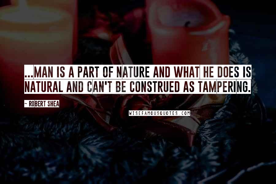 Robert Shea Quotes: ...man is a part of nature and what he does is natural and can't be construed as tampering.