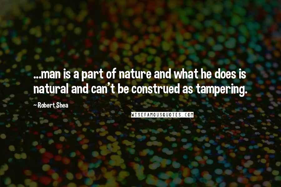 Robert Shea Quotes: ...man is a part of nature and what he does is natural and can't be construed as tampering.