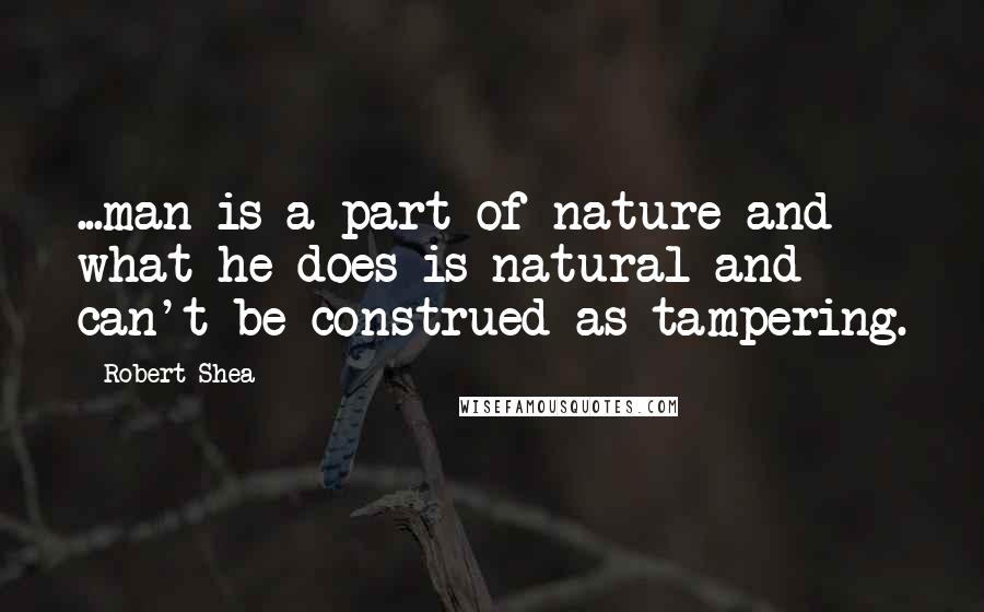 Robert Shea Quotes: ...man is a part of nature and what he does is natural and can't be construed as tampering.