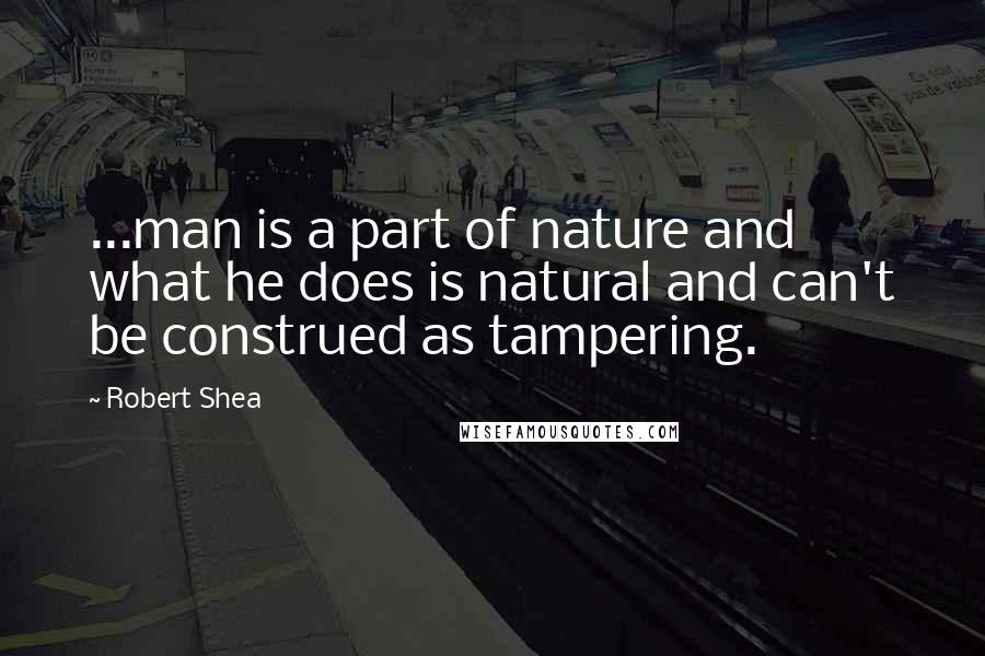 Robert Shea Quotes: ...man is a part of nature and what he does is natural and can't be construed as tampering.