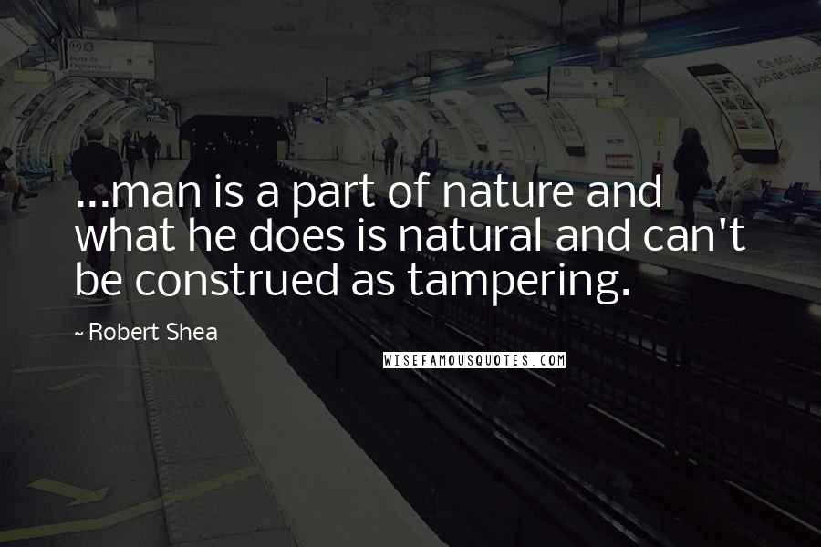 Robert Shea Quotes: ...man is a part of nature and what he does is natural and can't be construed as tampering.