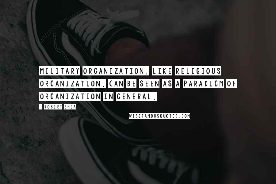 Robert Shea Quotes: Military organization, like religious organization, can be seen as a paradigm of organization in general.