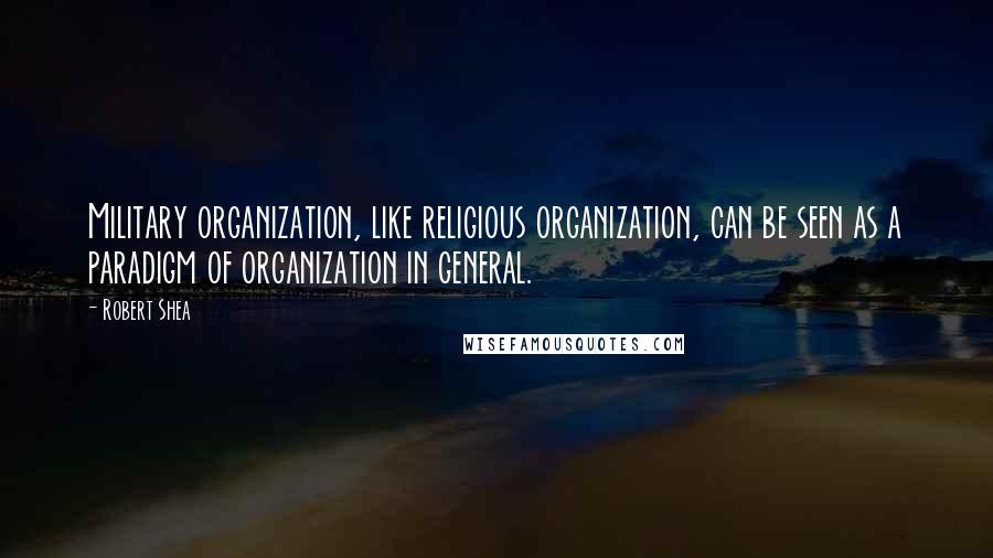 Robert Shea Quotes: Military organization, like religious organization, can be seen as a paradigm of organization in general.