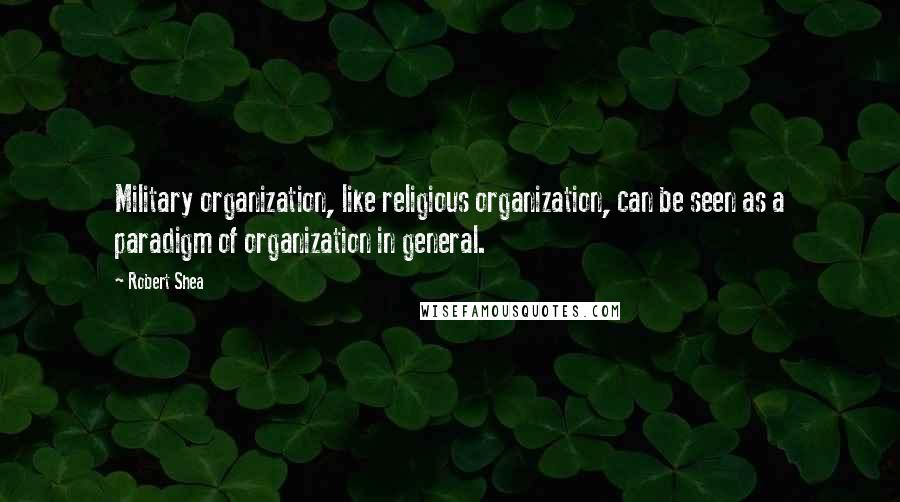 Robert Shea Quotes: Military organization, like religious organization, can be seen as a paradigm of organization in general.