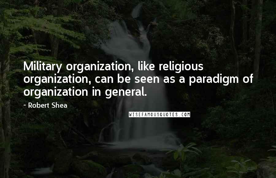 Robert Shea Quotes: Military organization, like religious organization, can be seen as a paradigm of organization in general.