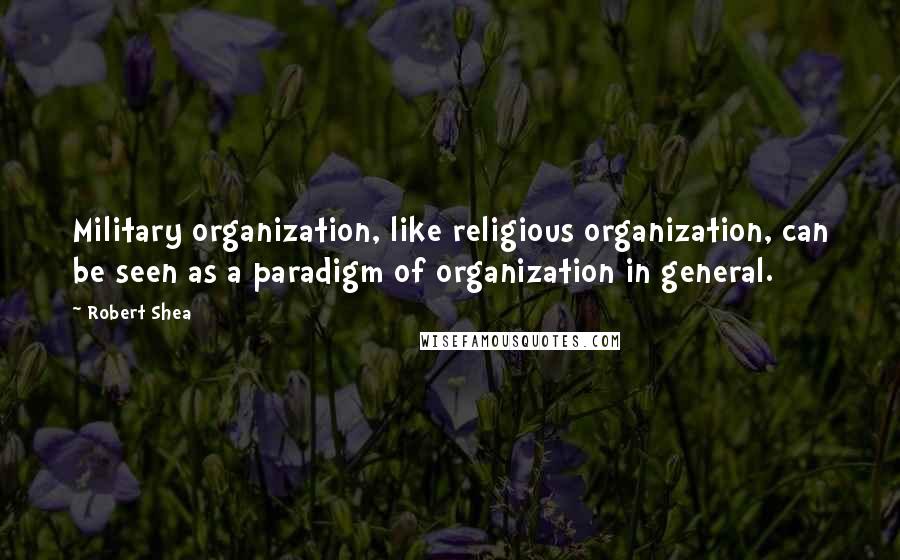 Robert Shea Quotes: Military organization, like religious organization, can be seen as a paradigm of organization in general.