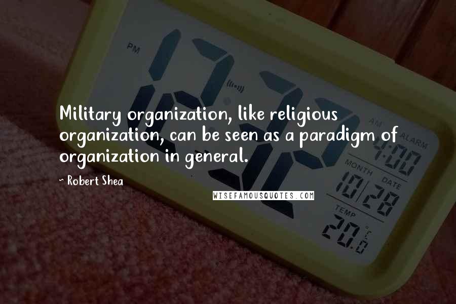 Robert Shea Quotes: Military organization, like religious organization, can be seen as a paradigm of organization in general.