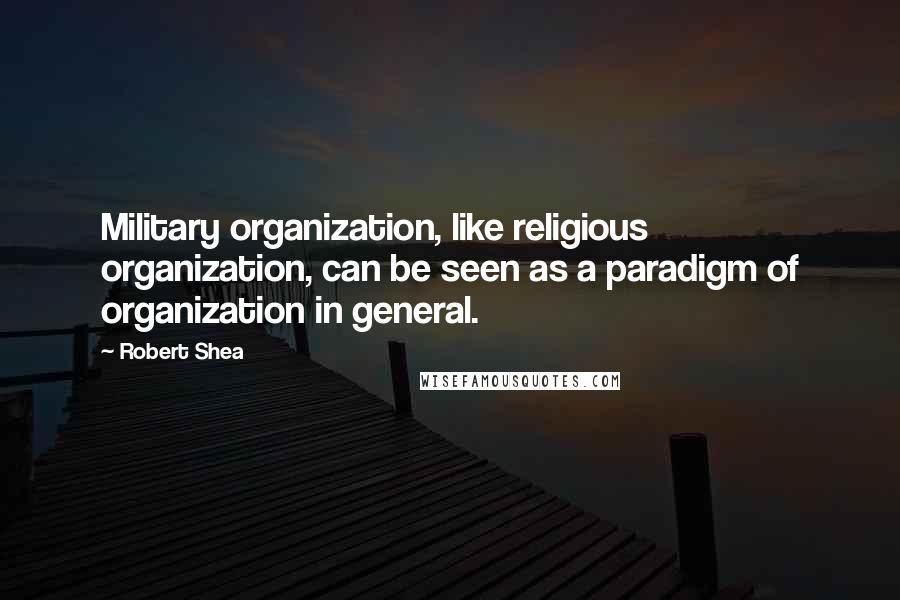 Robert Shea Quotes: Military organization, like religious organization, can be seen as a paradigm of organization in general.