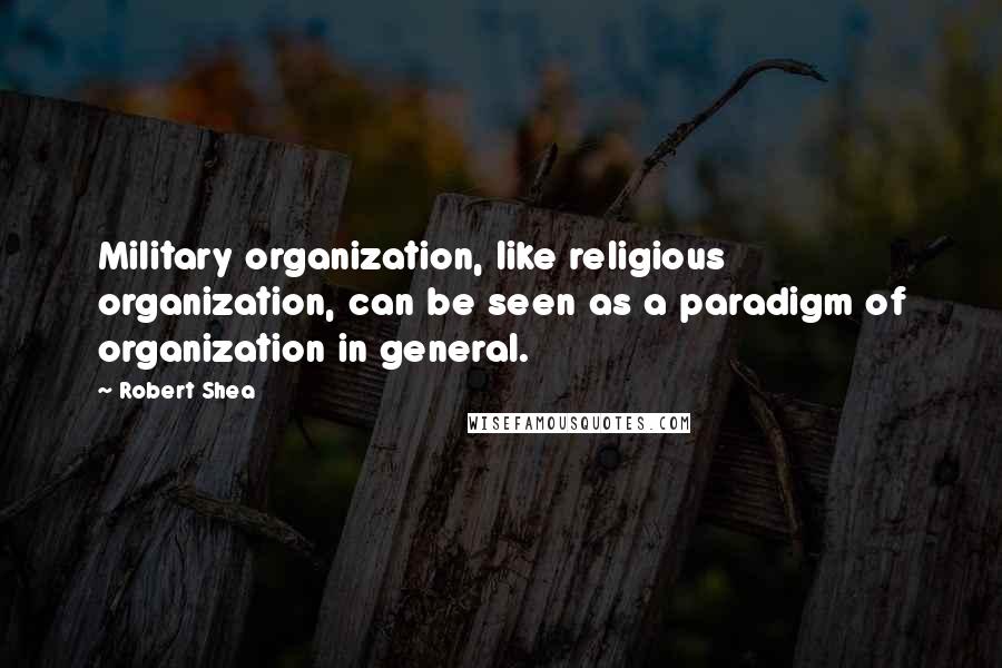 Robert Shea Quotes: Military organization, like religious organization, can be seen as a paradigm of organization in general.