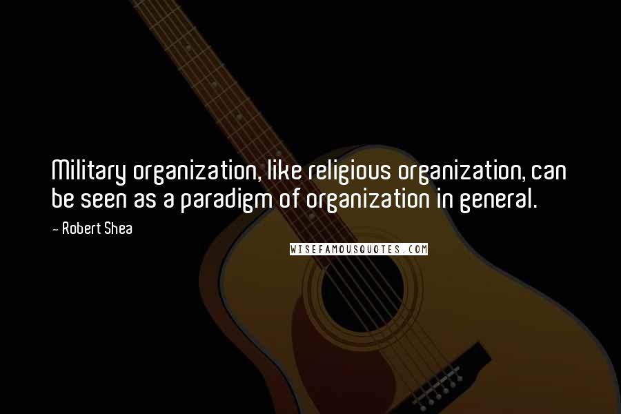 Robert Shea Quotes: Military organization, like religious organization, can be seen as a paradigm of organization in general.